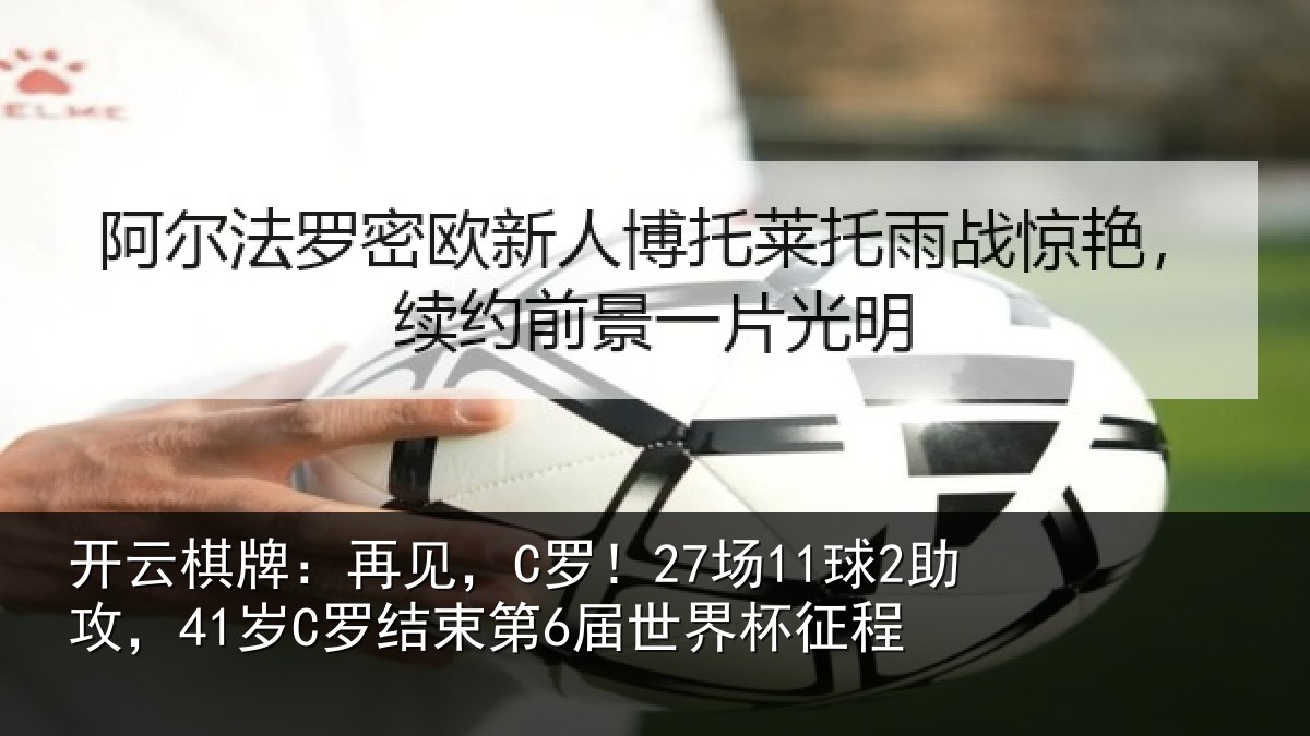 开云棋牌:再见,C罗!27场11球2助攻,41岁C罗结束第6届世界杯征程