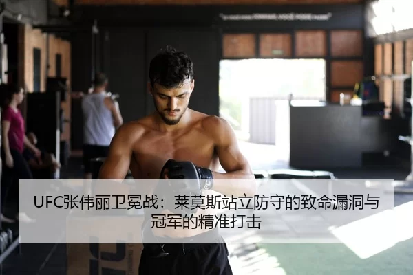 UFC张伟丽卫冕战：莱莫斯站立防守的致命漏洞与冠军的精准打击