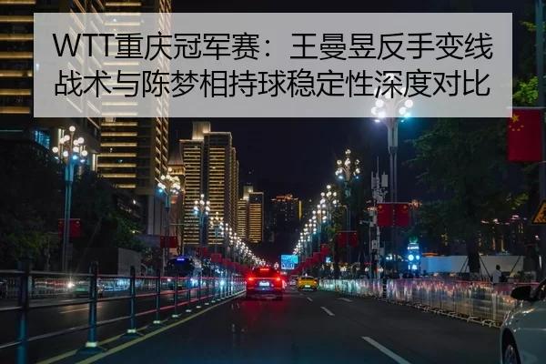 WTT重庆冠军赛：王曼昱反手变线战术与陈梦相持球稳定性深度对比