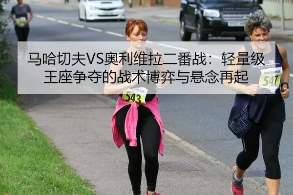 马哈切夫VS奥利维拉二番战：轻量级王座争夺的战术博弈与悬念再起