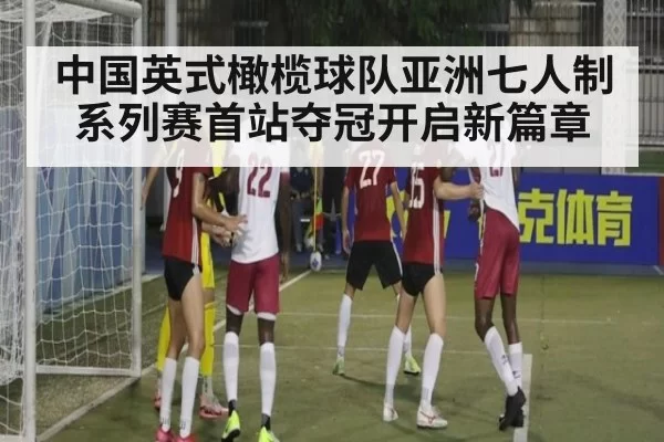 中国英式橄榄球队亚洲七人制系列赛首站夺冠开启新篇章