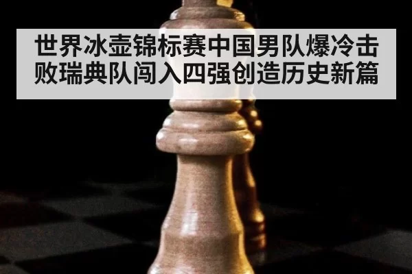 世界冰壶锦标赛中国男队爆冷击败瑞典队闯入四强创造历史新篇