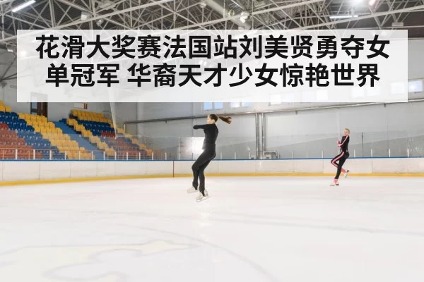 花滑大奖赛法国站刘美贤勇夺女单冠军 华裔天才少女惊艳世界
