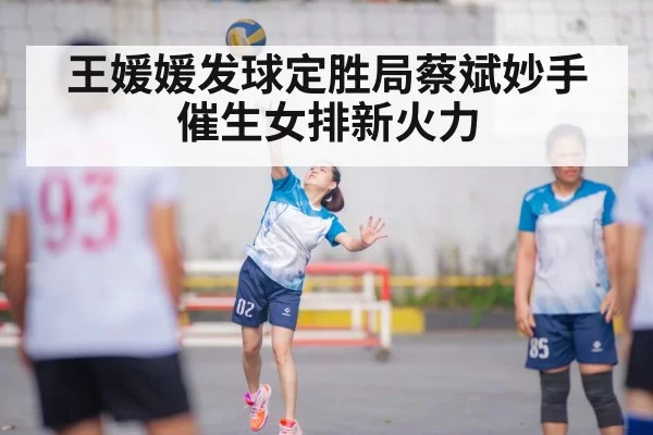 王媛媛发球定胜局蔡斌妙手催生女排新火力