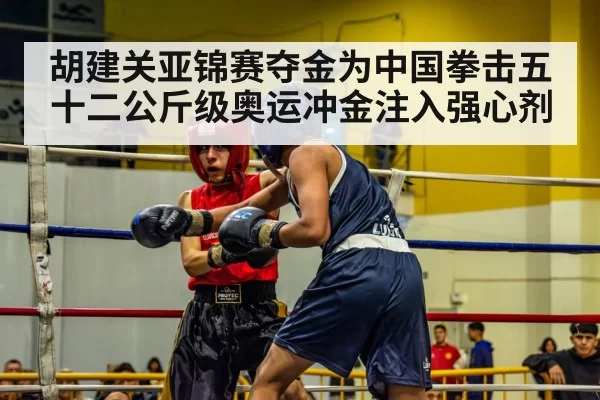 胡建关亚锦赛夺金为中国拳击五十二公斤级奥运冲金注入强心剂