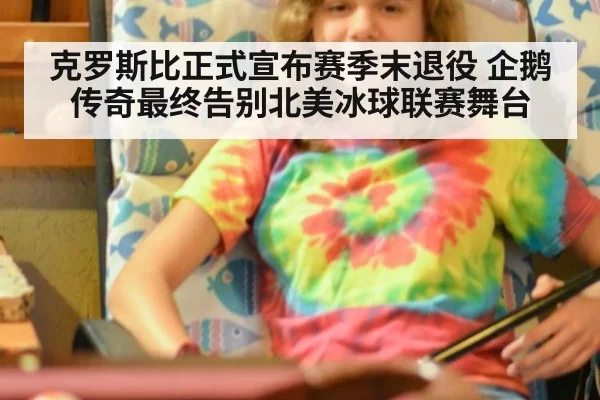克罗斯比正式宣布赛季末退役 企鹅传奇最终告别北美冰球联赛舞台