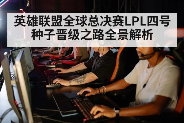 英雄联盟全球总决赛LPL四号种子晋级之路全景解析