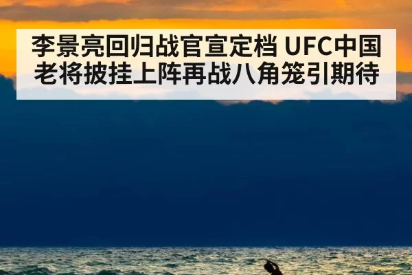 李景亮回归战官宣定档 UFC中国老将披挂上阵再战八角笼引期待