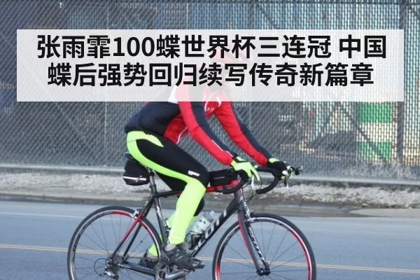 张雨霏100蝶世界杯三连冠 中国蝶后强势回归续写传奇新篇章