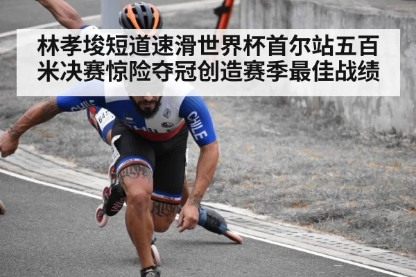 林孝埈短道速滑世界杯首尔站五百米决赛惊险夺冠创造赛季最佳战绩