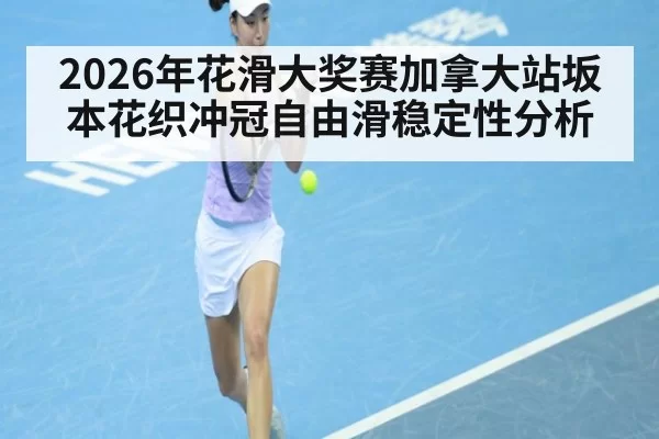 2026年花滑大奖赛加拿大站坂本花织冲冠自由滑稳定性分析